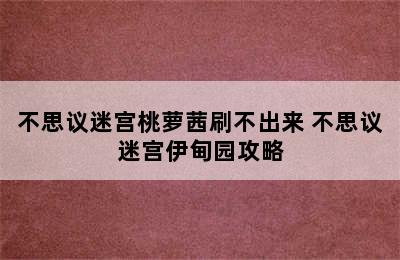 不思议迷宫桃萝茜刷不出来 不思议迷宫伊甸园攻略